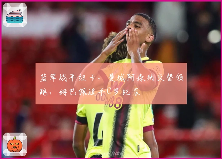 蓝军战平纽卡，曼城阿森纳交替领跑，姆巴佩追平C罗纪录