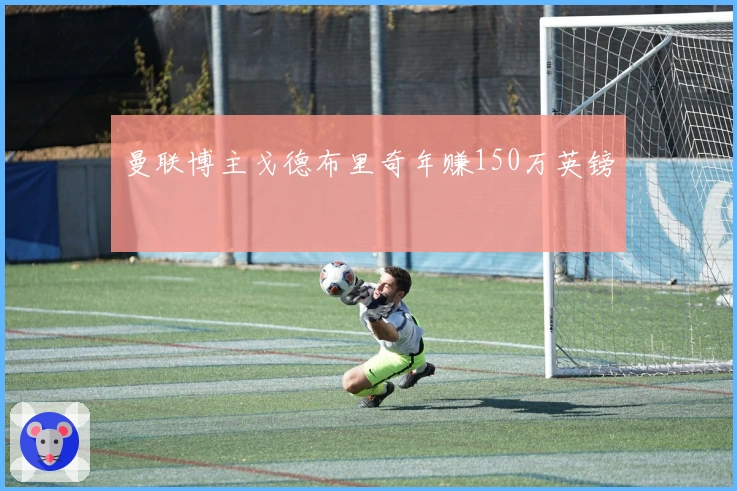 曼联博主戈德布里奇年赚150万英镑