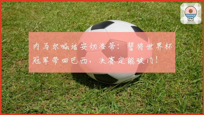 内马尔喊话安切洛蒂：誓将世界杯冠军带回巴西，决赛定能破门！