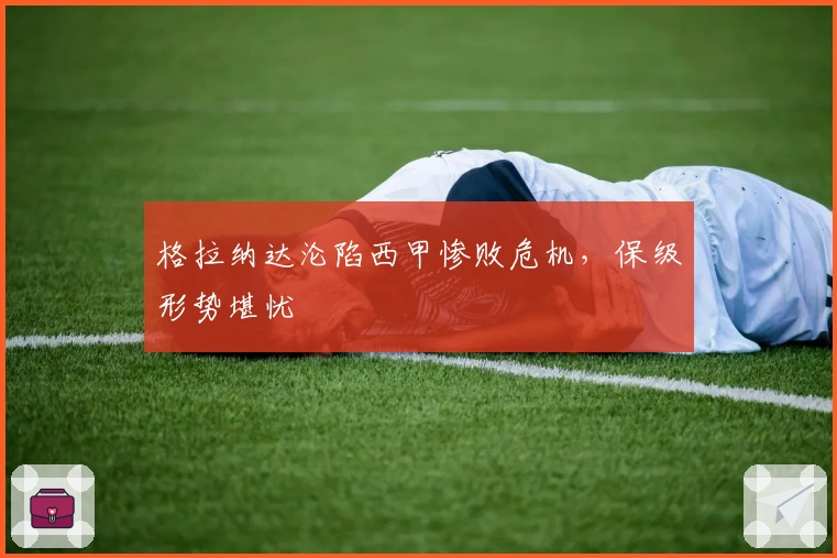 格拉纳达沦陷西甲惨败危机，保级形势堪忧