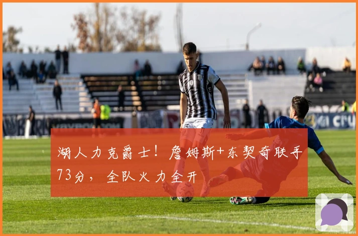 湖人力克爵士！詹姆斯+东契奇联手73分，全队火力全开