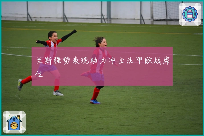 兰斯强势表现助力冲击法甲欧战席位