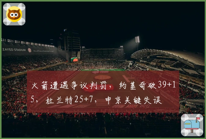 火箭遭遇争议判罚，约基奇砍39+15，杜兰特25+7，申京关键失误