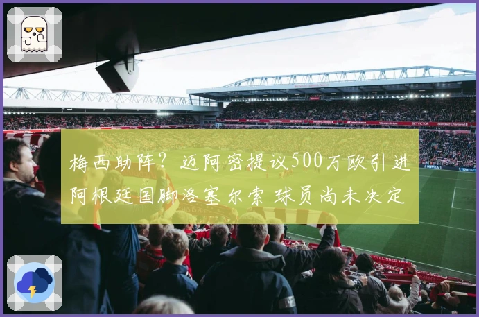 梅西助阵？迈阿密提议500万欧引进阿根廷国脚洛塞尔索 球员尚未决定