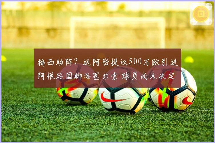 梅西助阵？迈阿密提议500万欧引进阿根廷国脚洛塞尔索 球员尚未决定