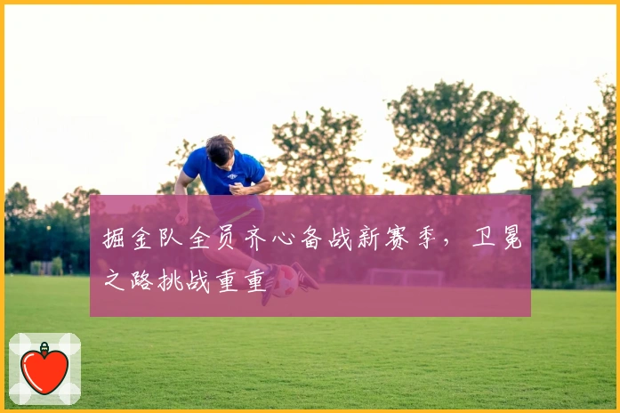 掘金队全员齐心备战新赛季，卫冕之路挑战重重