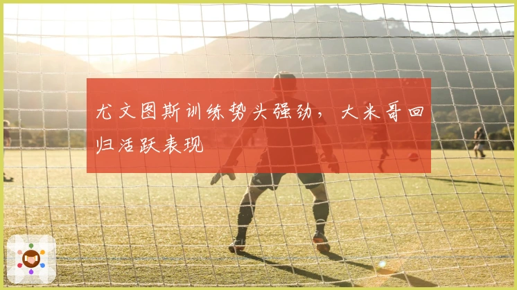 尤文图斯训练势头强劲，大米哥回归活跃表现