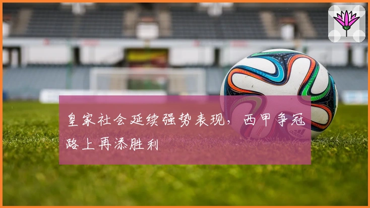 皇家社会延续强势表现，西甲争冠路上再添胜利