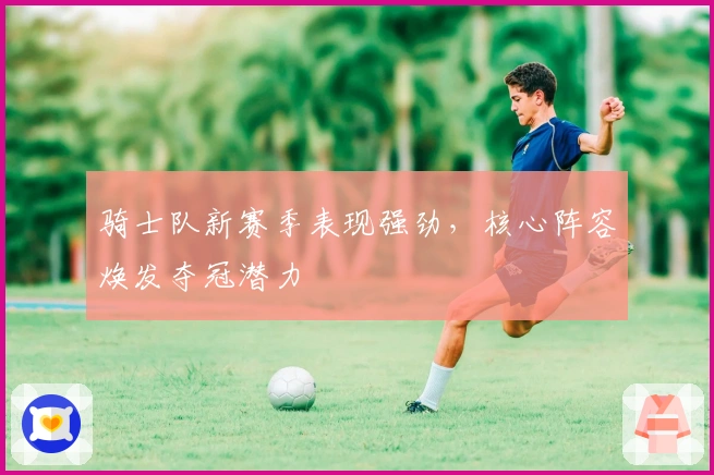 骑士队新赛季表现强劲，核心阵容焕发夺冠潜力