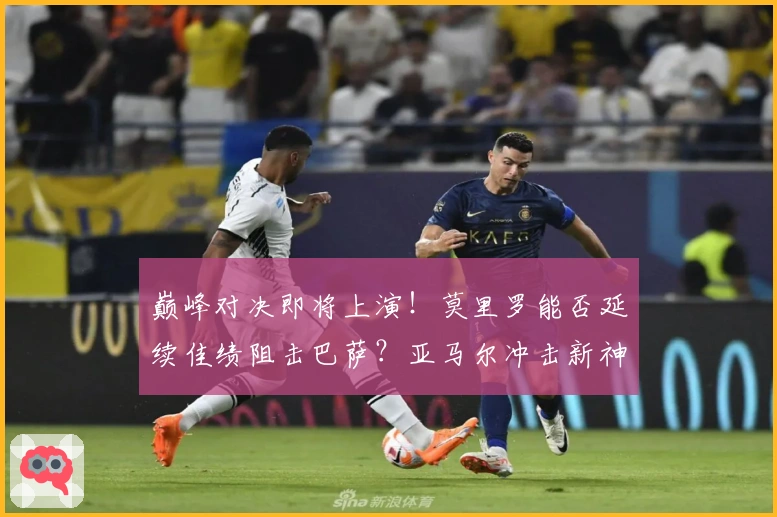 巅峰对决即将上演！莫里罗能否延续佳绩阻击巴萨？亚马尔冲击新神童纪录！