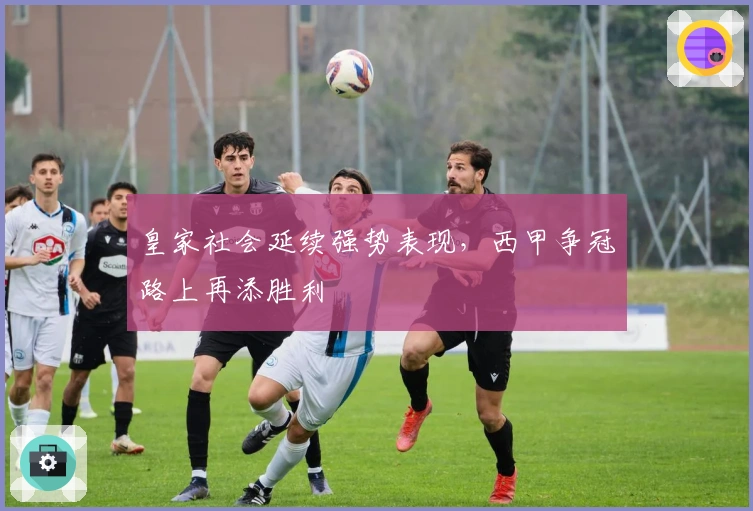 皇家社会延续强势表现，西甲争冠路上再添胜利