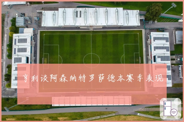 亨利谈阿森纳特罗萨德本赛季表现