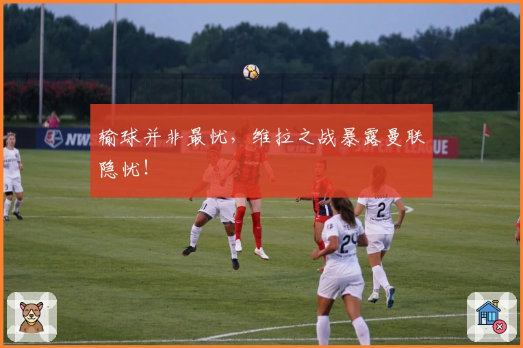 输球并非最忧，维拉之战暴露曼联隐忧！