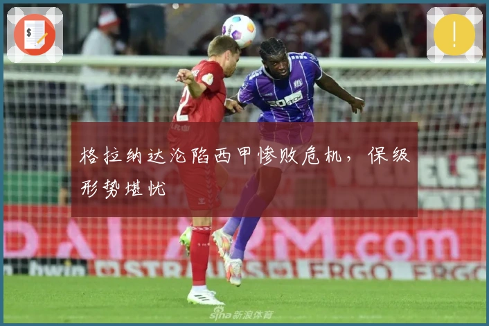 格拉纳达沦陷西甲惨败危机，保级形势堪忧