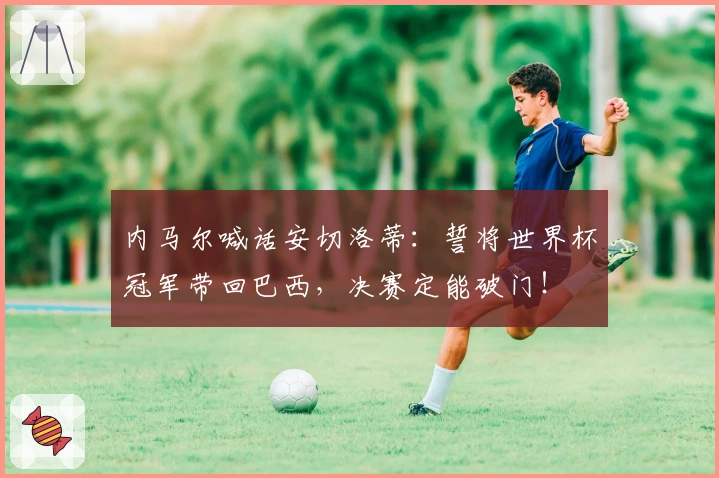 内马尔喊话安切洛蒂：誓将世界杯冠军带回巴西，决赛定能破门！