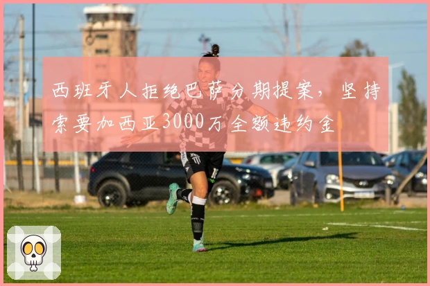 西班牙人拒绝巴萨分期提案，坚持索要加西亚3000万全额违约金