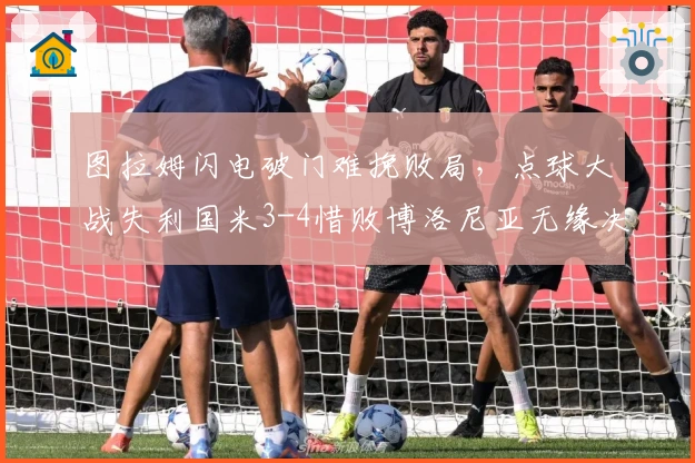图拉姆闪电破门难挽败局，点球大战失利国米3-4惜败博洛尼亚无缘决赛