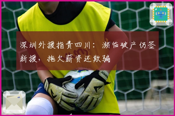 深圳外援指责四川：濒临破产仍签新援，拖欠薪资还欺骗